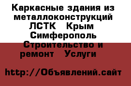 Каркасные здания из металлоконструкций ЛСТК - Крым, Симферополь Строительство и ремонт » Услуги   